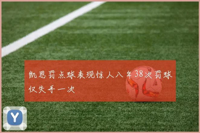 凯恩罚点球表现惊人八年38次罚球仅失手一次