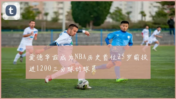 爱德华兹成为NBA历史首位25岁前投进1200三分球的球员
