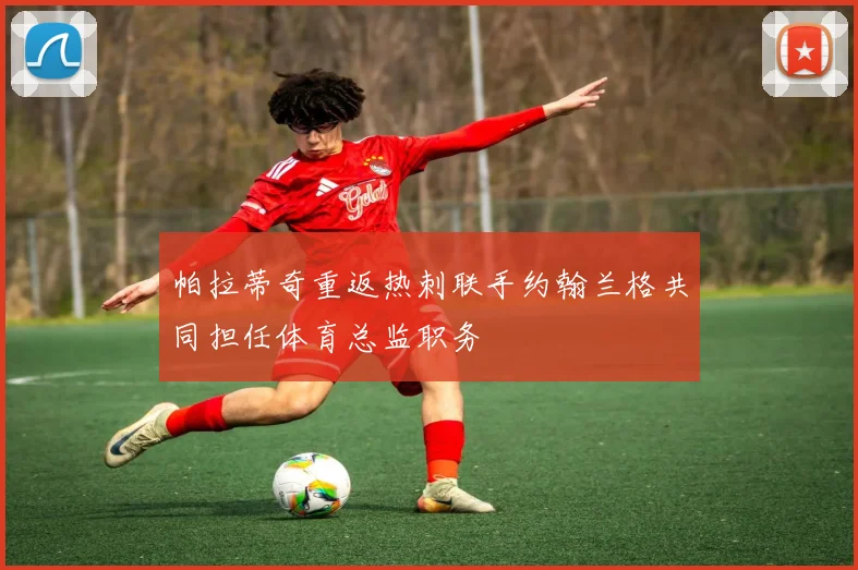 帕拉蒂奇重返热刺联手约翰兰格共同担任体育总监职务