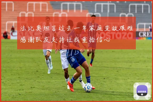 法比奥坦言过去一年家庭变故艰难感谢队友支持让我重拾信心