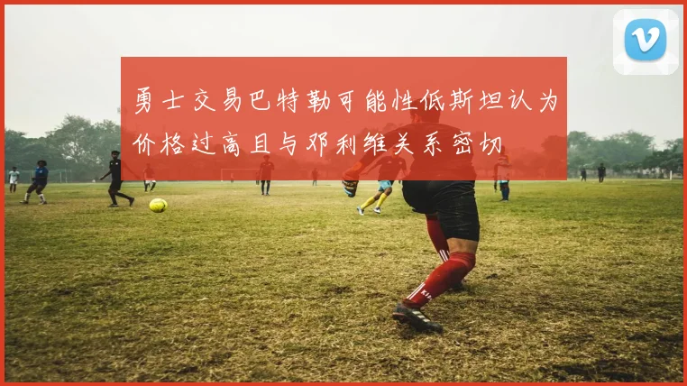 勇士交易巴特勒可能性低斯坦认为价格过高且与邓利维关系密切