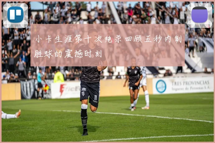 小卡生涯第十次绝杀回顾五秒内制胜球的震撼时刻