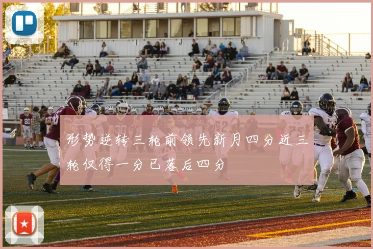 形势逆转三轮前领先新月四分近三轮仅得一分已落后四分