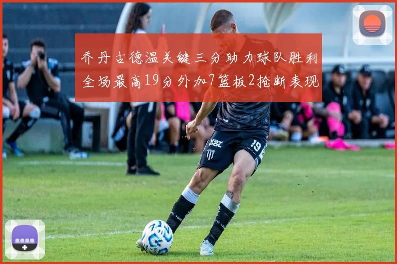 乔丹古德温关键三分助力球队胜利全场最高19分外加7篮板2抢断表现出色