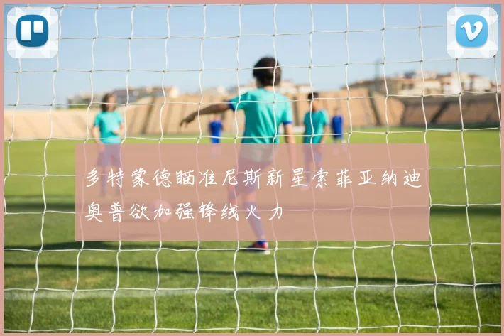 多特蒙德瞄准尼斯新星索菲亚纳迪奥普欲加强锋线火力
