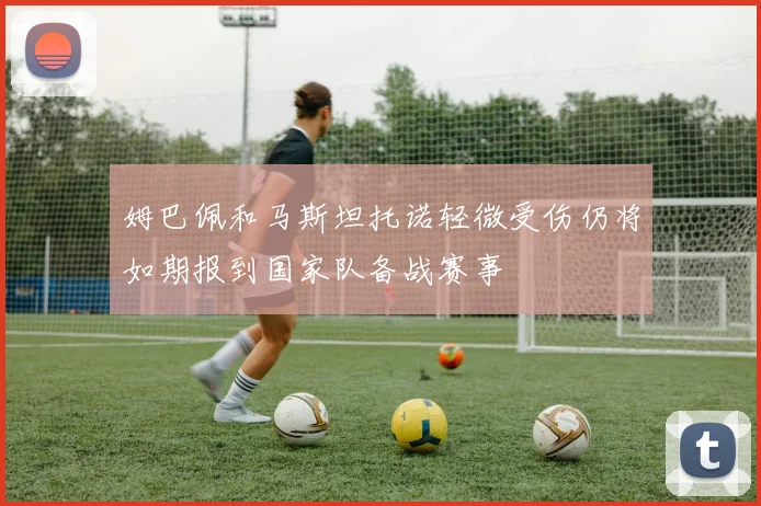 姆巴佩和马斯坦托诺轻微受伤仍将如期报到国家队备战赛事
