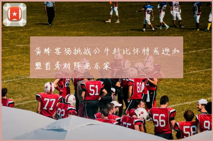 黄蜂客场挑战公牛科比怀特或迎加盟首秀对阵老东家