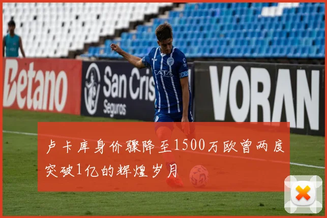 卢卡库身价骤降至1500万欧曾两度突破1亿的辉煌岁月