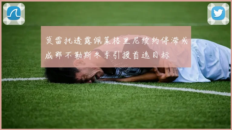 莫雷托透露佩莱格里尼续约停滞或成那不勒斯冬季引援首选目标