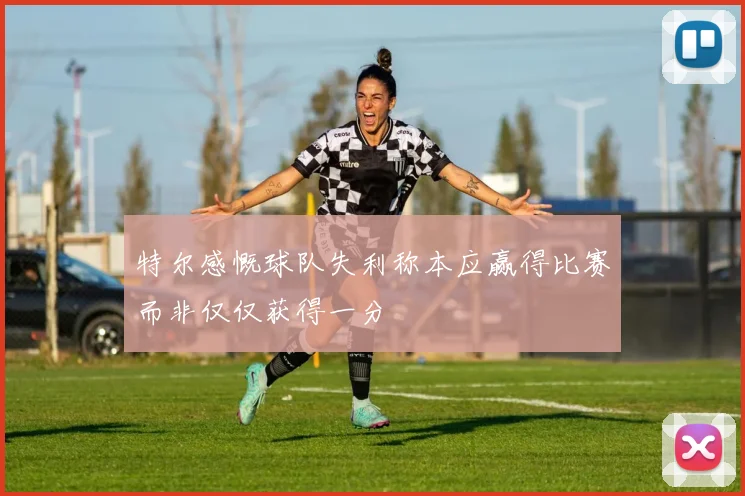 特尔感慨球队失利称本应赢得比赛而非仅仅获得一分