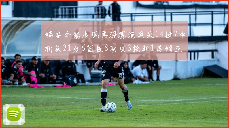 锡安全能表现再现赛场风采14投7中斩获21分6篮板8助攻3抢断1盖帽正负值24领衔全场