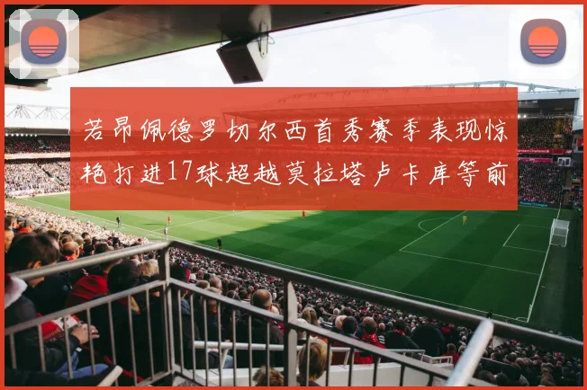 若昂佩德罗切尔西首秀赛季表现惊艳打进17球超越莫拉塔卢卡库等前锋