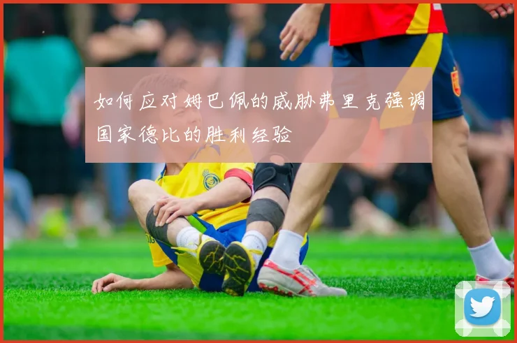 如何应对姆巴佩的威胁弗里克强调国家德比的胜利经验