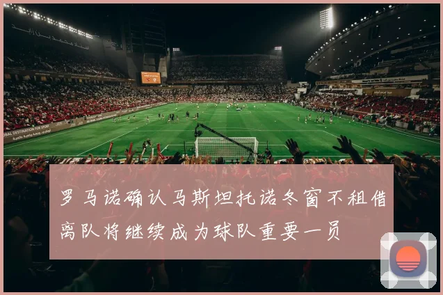 罗马诺确认马斯坦托诺冬窗不租借离队将继续成为球队重要一员