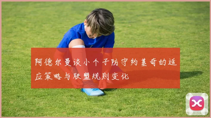 阿德尔曼谈小个子防守约基奇的适应策略与联盟规则变化