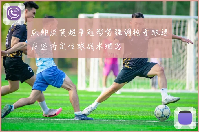 瓜帅谈英超争冠形势强调枪手球迷应坚持定位球战术理念