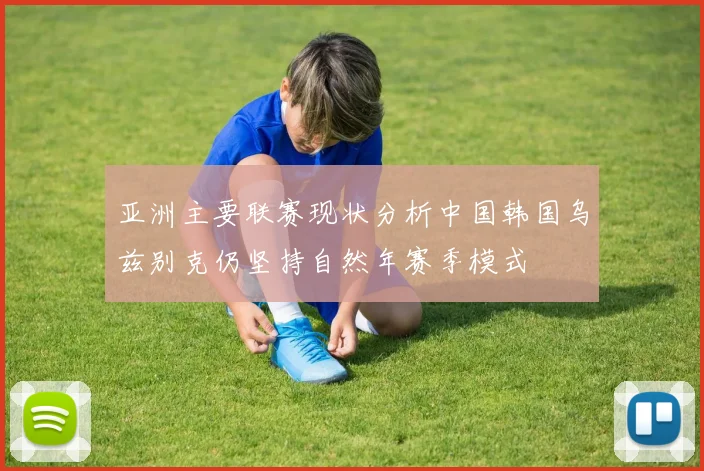 亚洲主要联赛现状分析中国韩国乌兹别克仍坚持自然年赛季模式