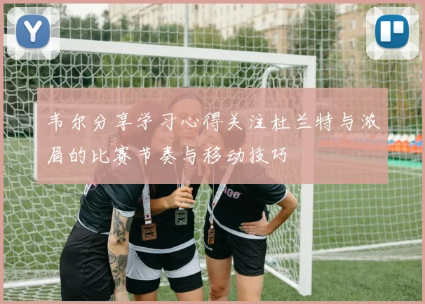 韦尔分享学习心得关注杜兰特与浓眉的比赛节奏与移动技巧