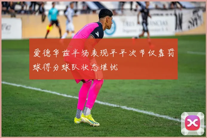 爱德华兹半场表现平平次节仅靠罚球得分球队状态堪忧