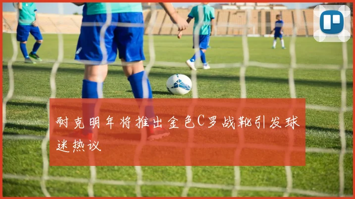 耐克明年将推出金色C罗战靴引发球迷热议