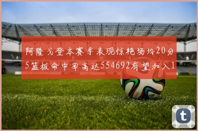 阿隆戈登本赛季表现惊艳场均20分5篮板命中率高达554692有望加入180俱乐部