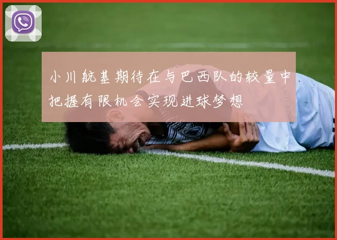小川航基期待在与巴西队的较量中把握有限机会实现进球梦想