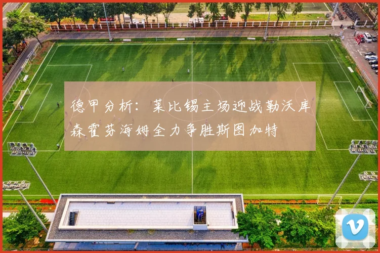 德甲分析：莱比锡主场迎战勒沃库森霍芬海姆全力争胜斯图加特