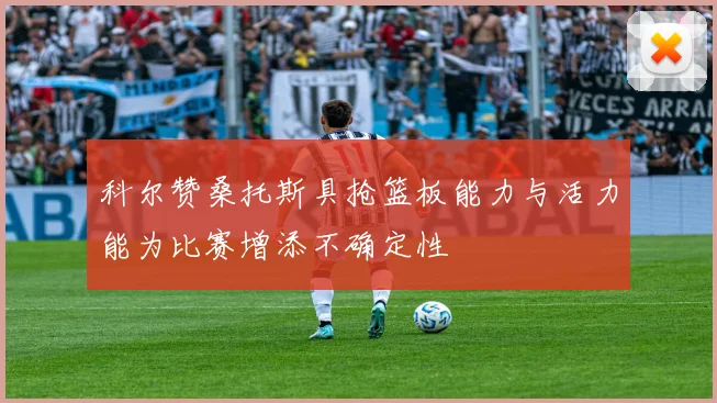 科尔赞桑托斯具抢篮板能力与活力能为比赛增添不确定性