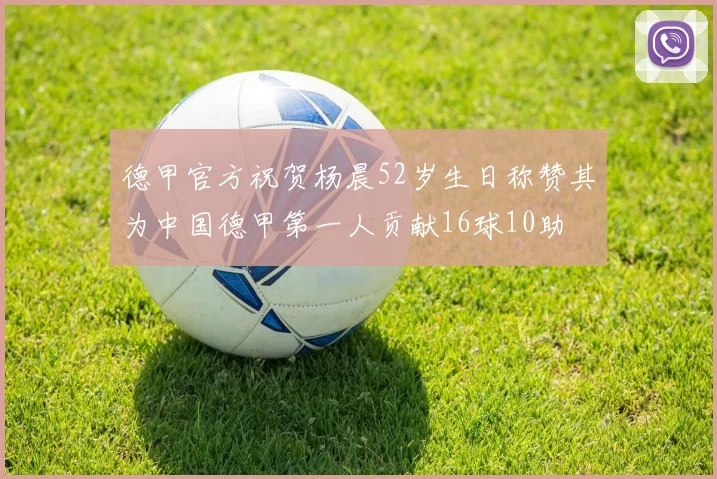 德甲官方祝贺杨晨52岁生日称赞其为中国德甲第一人贡献16球10助