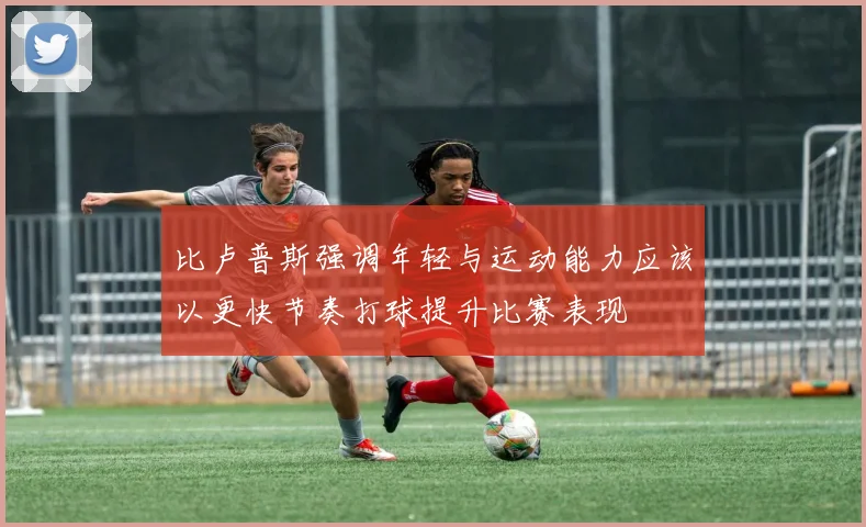 比卢普斯强调年轻与运动能力应该以更快节奏打球提升比赛表现