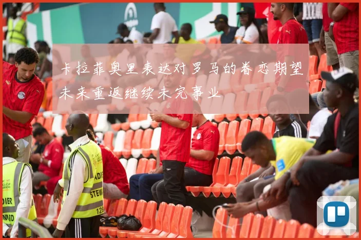 卡拉菲奥里表达对罗马的眷恋期望未来重返继续未完事业