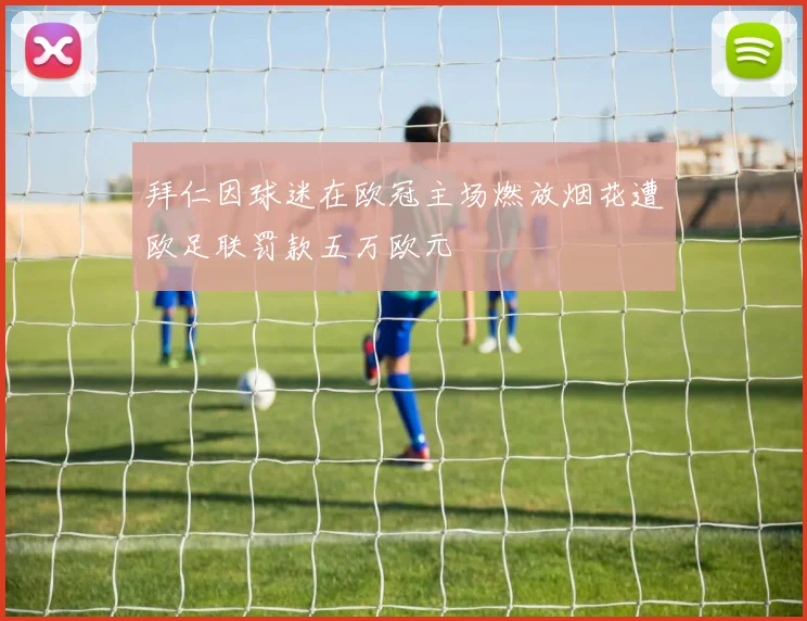 拜仁因球迷在欧冠主场燃放烟花遭欧足联罚款五万欧元