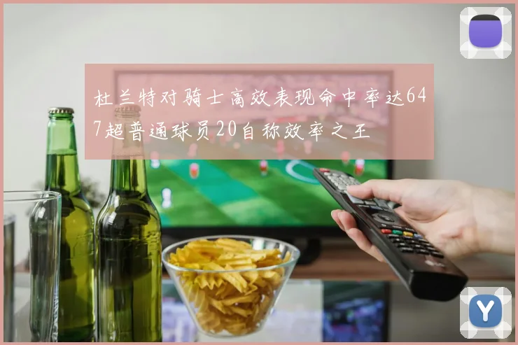 杜兰特对骑士高效表现命中率达647超普通球员20自称效率之王